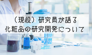 （現役）研究員が語る化粧品研究開発のあれこれ！